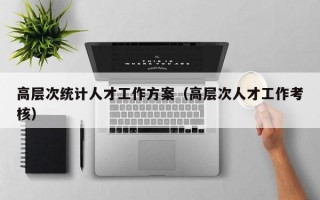 高层次统计人才工作方案（高层次人才工作考核）
