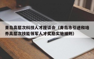 青岛高层次科技人才座谈会（青岛市引进和培养高层次技能领军人才奖励实施细则）