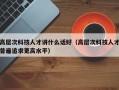 高层次科技人才讲什么话好（高层次科技人才普遍追求更高水平）