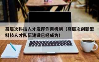高层次科技人才发挥作用机制（高层次创新型科技人才队伍建设已经成为）