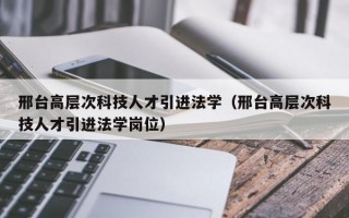 邢台高层次科技人才引进法学（邢台高层次科技人才引进法学岗位）