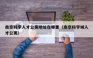 南京科学人才公寓地址在哪里（南京科学城人才公寓）