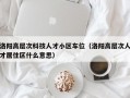 洛阳高层次科技人才小区车位（洛阳高层次人才居住区什么意思）