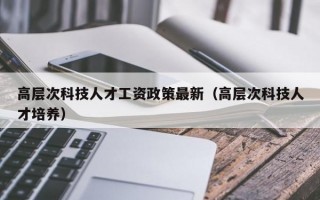 高层次科技人才工资政策最新（高层次科技人才培养）