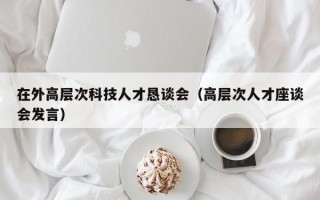 在外高层次科技人才恳谈会（高层次人才座谈会发言）