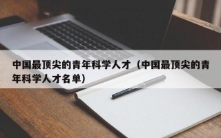 中国最顶尖的青年科学人才（中国最顶尖的青年科学人才名单）