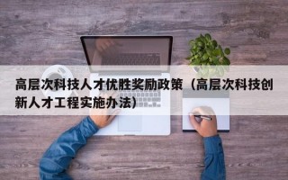 高层次科技人才优胜奖励政策（高层次科技创新人才工程实施办法）