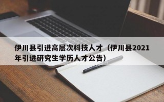 伊川县引进高层次科技人才（伊川县2021年引进研究生学历人才公告）
