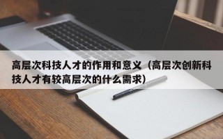 高层次科技人才的作用和意义（高层次创新科技人才有较高层次的什么需求）