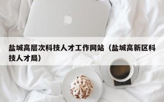 盐城高层次科技人才工作网站（盐城高新区科技人才局）