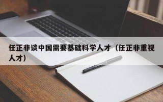 任正非谈中国需要基础科学人才（任正非重视人才）