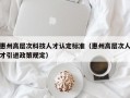 惠州高层次科技人才认定标准（惠州高层次人才引进政策规定）