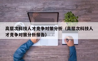 高层次科技人才竞争对策分析（高层次科技人才竞争对策分析报告）