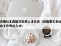 济南社工高层次科技人才认定（济南市工会社会工作专业人才）