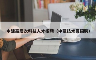中建高层次科技人才招聘（中建技术员招聘）