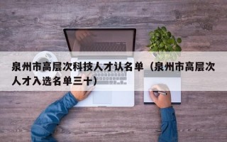 泉州市高层次科技人才认名单（泉州市高层次人才入选名单三十）