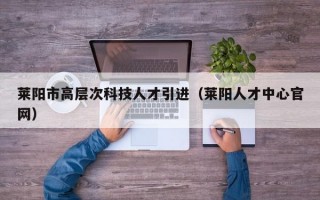 莱阳市高层次科技人才引进（莱阳人才中心官网）