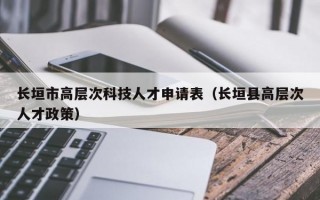 长垣市高层次科技人才申请表（长垣县高层次人才政策）
