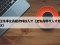 卫生事业高层次科技人才（卫生高层次人才定义）