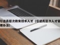 引进高层次教育技术人才（引进高层次人才管理办法）