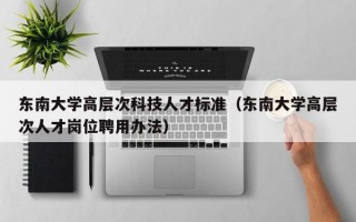 东南大学高层次科技人才标准（东南大学高层次人才岗位聘用办法）