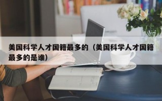 美国科学人才国籍最多的（美国科学人才国籍最多的是谁）