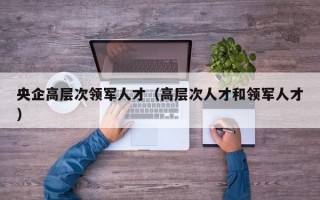 央企高层次领军人才（高层次人才和领军人才）
