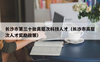 长沙市第三十批高层次科技人才（长沙市高层次人才奖励政策）