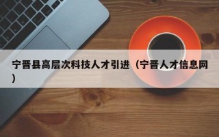 宁晋县高层次科技人才引进（宁晋人才信息网）