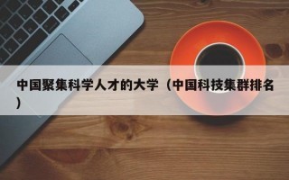 中国聚集科学人才的大学（中国科技集群排名）