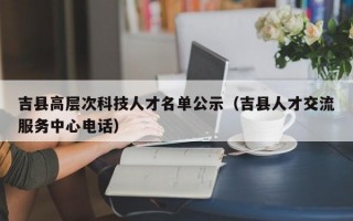 吉县高层次科技人才名单公示（吉县人才交流服务中心电话）