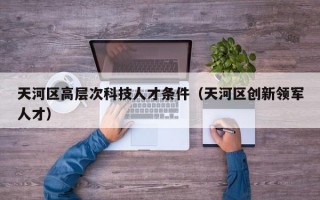 天河区高层次科技人才条件（天河区创新领军人才）