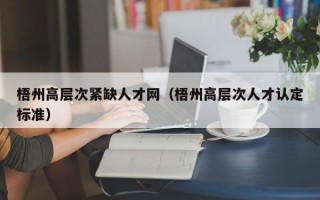 梧州高层次紧缺人才网（梧州高层次人才认定标准）
