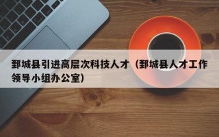 鄄城县引进高层次科技人才（鄄城县人才工作领导小组办公室）