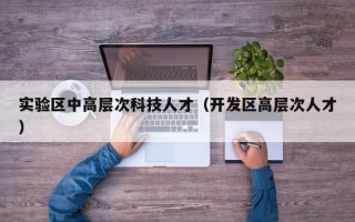 实验区中高层次科技人才（开发区高层次人才）