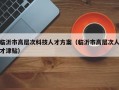临沂市高层次科技人才方案（临沂市高层次人才津贴）