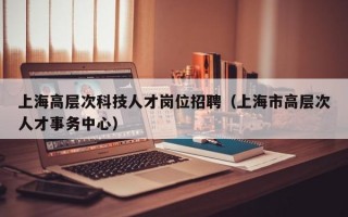 上海高层次科技人才岗位招聘（上海市高层次人才事务中心）