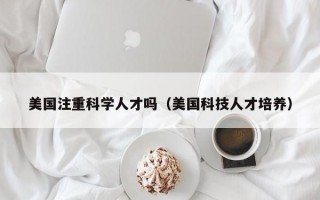 美国注重科学人才吗（美国科技人才培养）