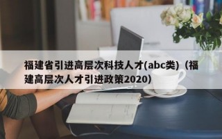 福建省引进高层次科技人才(abc类)（福建高层次人才引进政策2020）