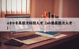 a卡b卡高层次科技人才（ab类高层次人才）