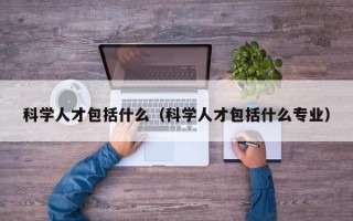 科学人才包括什么（科学人才包括什么专业）