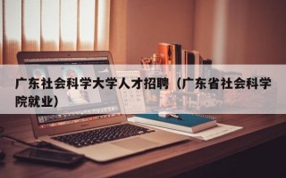 广东社会科学大学人才招聘（广东省社会科学院就业）