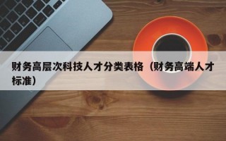 财务高层次科技人才分类表格（财务高端人才标准）