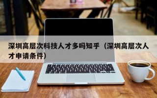 深圳高层次科技人才多吗知乎（深圳高层次人才申请条件）