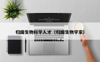 归国生物科学人才（归国生物学家）
