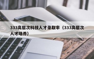 333高层次科技人才录取率（333高层次人才培养）