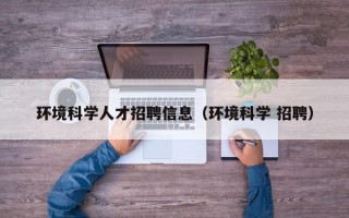 环境科学人才招聘信息（环境科学 招聘）