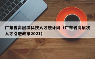 广东省高层次科技人才统计网（广东省高层次人才引进政策2021）