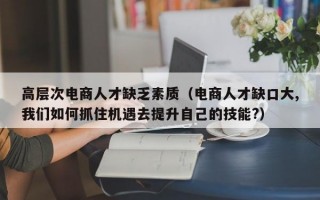 高层次电商人才缺乏素质（电商人才缺口大,我们如何抓住机遇去提升自己的技能?）