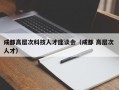 成都高层次科技人才座谈会（成都 高层次 人才）